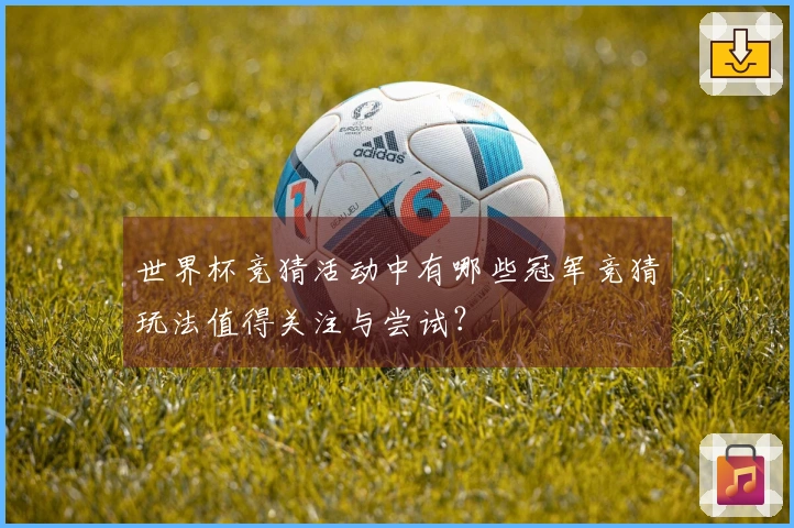 世界杯竞猜活动中有哪些冠军竞猜玩法值得关注与尝试？