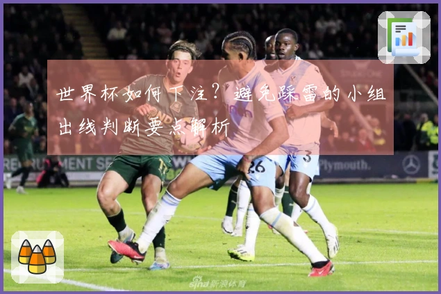 世界杯如何下注？避免踩雷的小组出线判断要点解析